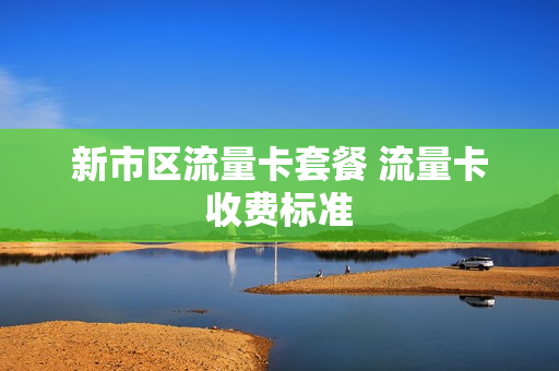 新市区流量卡套餐 流量卡收费标准