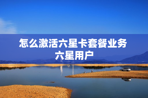 怎么激活六星卡套餐业务 六星用户