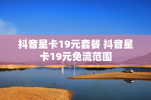抖音星卡19元套餐 抖音星卡19元免流范围