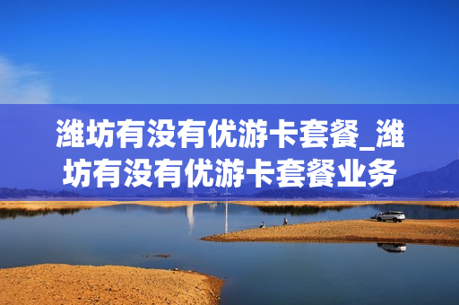 潍坊有没有优游卡套餐_潍坊有没有优游卡套餐业务