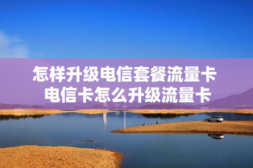 怎样升级电信套餐流量卡 电信卡怎么升级流量卡