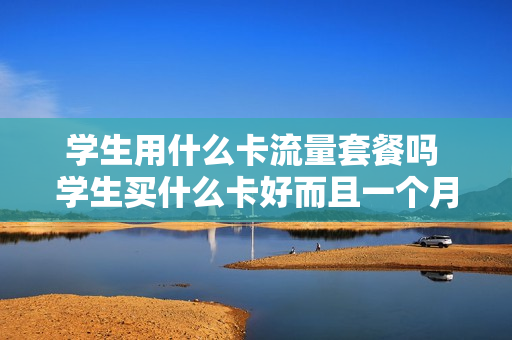 学生用什么卡流量套餐吗 学生买什么卡好而且一个月便宜流量多?
