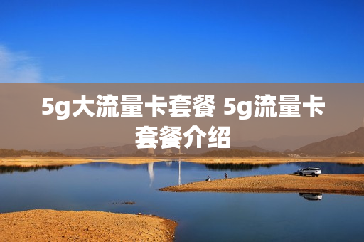 5g大流量卡套餐 5g流量卡套餐介绍