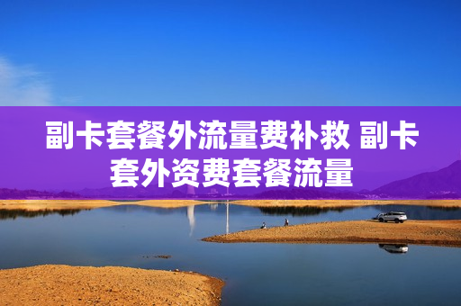 副卡套餐外流量费补救 副卡套外资费套餐流量