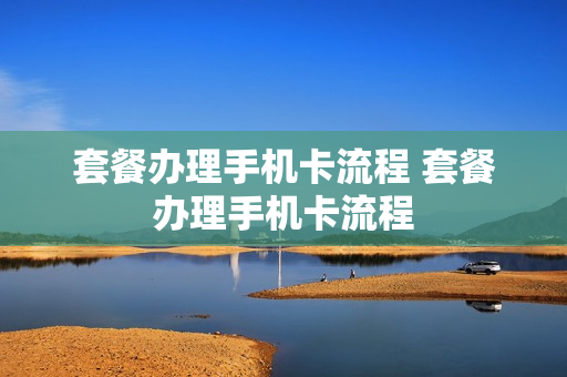 套餐办理手机卡流程 套餐办理手机卡流程