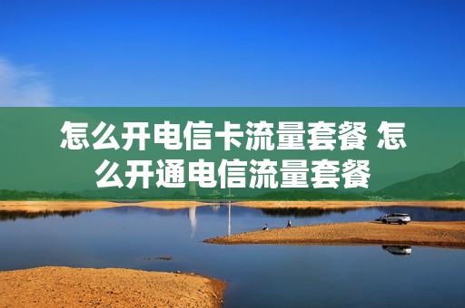 怎么开电信卡流量套餐 怎么开通电信流量套餐