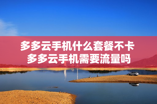多多云手机什么套餐不卡 多多云手机需要流量吗