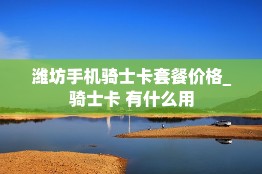 潍坊手机骑士卡套餐价格_骑士卡 有什么用