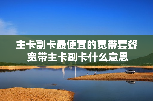 主卡副卡最便宜的宽带套餐 宽带主卡副卡什么意思