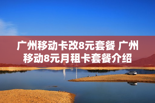广州移动卡改8元套餐 广州移动8元月租卡套餐介绍