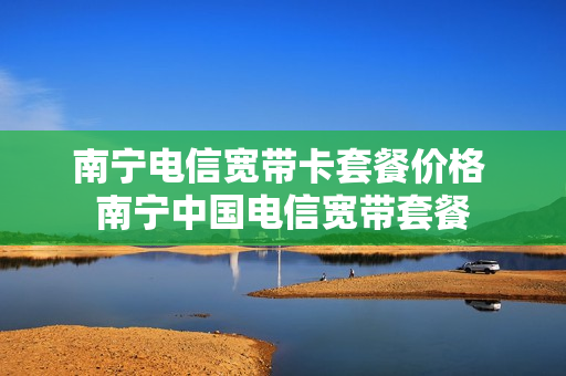 南宁电信宽带卡套餐价格 南宁中国电信宽带套餐