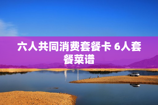 六人共同消费套餐卡 6人套餐菜谱