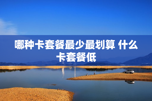 哪种卡套餐最少最划算 什么卡套餐低