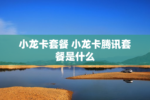 小龙卡套餐 小龙卡腾讯套餐是什么