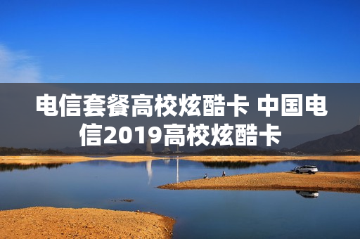 电信套餐高校炫酷卡 中国电信2019高校炫酷卡