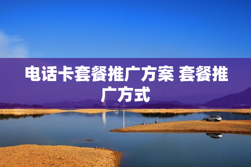 电话卡套餐推广方案 套餐推广方式