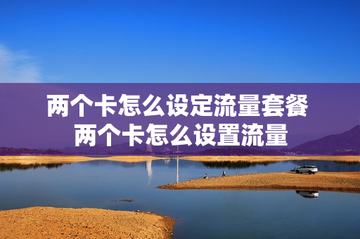 两个卡怎么设定流量套餐 两个卡怎么设置流量