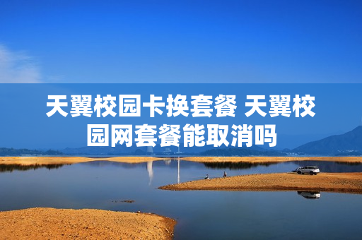 天翼校园卡换套餐 天翼校园网套餐能取消吗