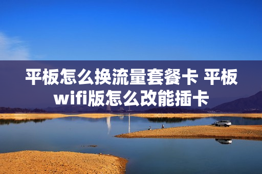 平板怎么换流量套餐卡 平板wifi版怎么改能插卡