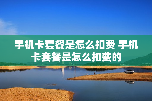 手机卡套餐是怎么扣费 手机卡套餐是怎么扣费的