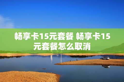 畅享卡15元套餐 畅享卡15元套餐怎么取消