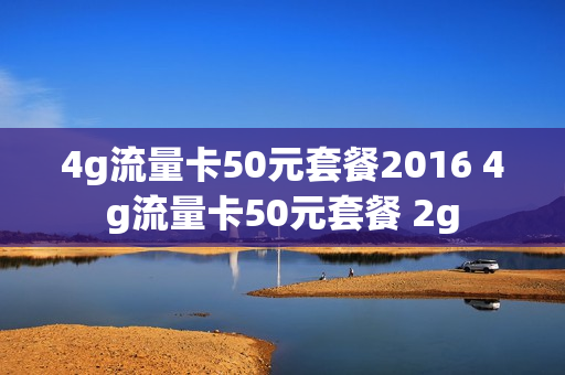 4g流量卡50元套餐2016 4g流量卡50元套餐 2g
