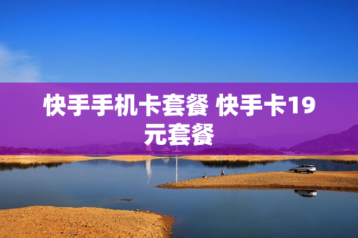 快手手机卡套餐 快手卡19元套餐