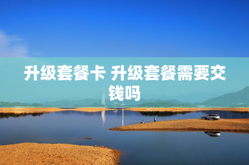 升级套餐卡 升级套餐需要交钱吗