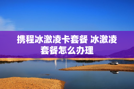 携程冰激凌卡套餐 冰激凌套餐怎么办理