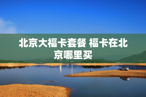北京大福卡套餐 福卡在北京哪里买