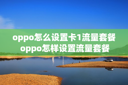 oppo怎么设置卡1流量套餐 oppo怎样设置流量套餐
