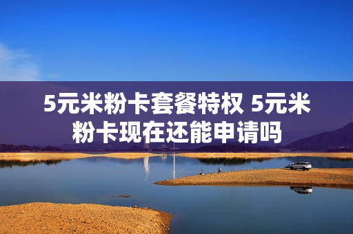 5元米粉卡套餐特权 5元米粉卡现在还能申请吗