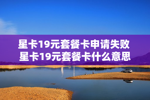 星卡19元套餐卡申请失败 星卡19元套餐卡什么意思