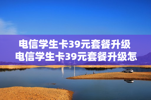 电信学生卡39元套餐升级 电信学生卡39元套餐升级怎么办理