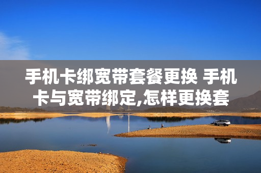 手机卡绑宽带套餐更换 手机卡与宽带绑定,怎样更换套餐