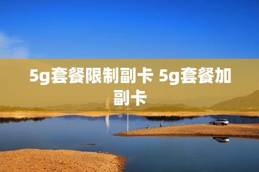 5g套餐限制副卡 5g套餐加副卡
