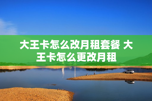 大王卡怎么改月租套餐 大王卡怎么更改月租