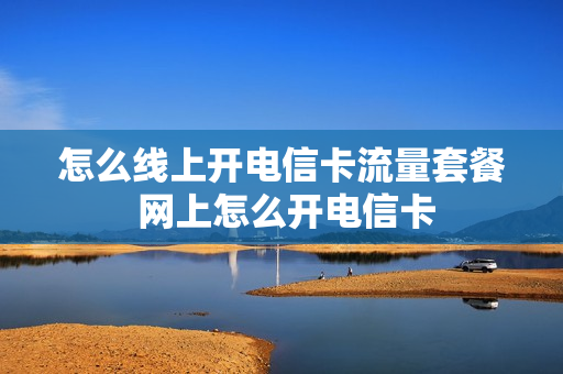 怎么线上开电信卡流量套餐 网上怎么开电信卡