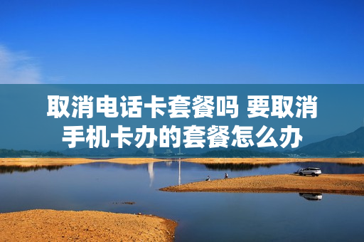 取消电话卡套餐吗 要取消手机卡办的套餐怎么办