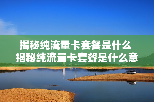 揭秘纯流量卡套餐是什么 揭秘纯流量卡套餐是什么意思