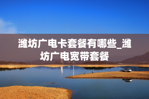 潍坊广电卡套餐有哪些_潍坊广电宽带套餐