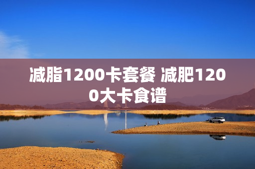 减脂1200卡套餐 减肥1200大卡食谱