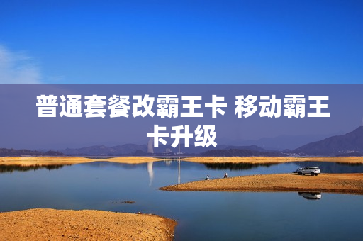 普通套餐改霸王卡 移动霸王卡升级