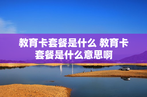 教育卡套餐是什么 教育卡套餐是什么意思啊