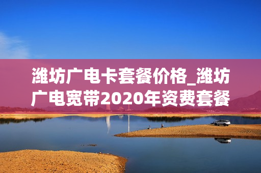 潍坊广电卡套餐价格_潍坊广电宽带2020年资费套餐
