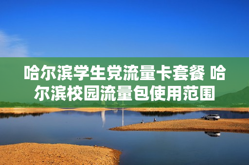 哈尔滨学生党流量卡套餐 哈尔滨校园流量包使用范围