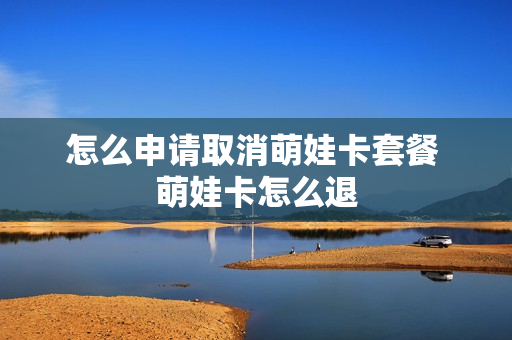 怎么申请取消萌娃卡套餐 萌娃卡怎么退