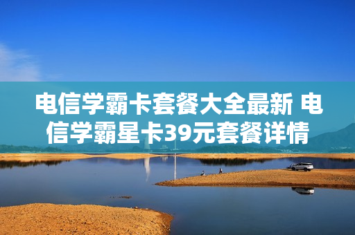 电信学霸卡套餐大全最新 电信学霸星卡39元套餐详情
