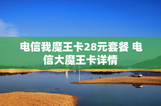 电信我魔王卡28元套餐 电信大魔王卡详情