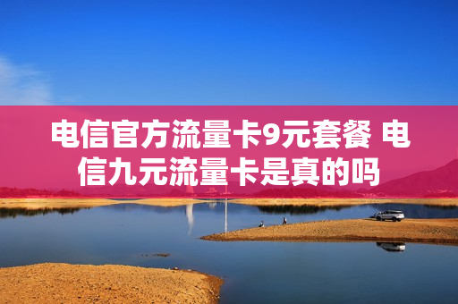 电信官方流量卡9元套餐 电信九元流量卡是真的吗